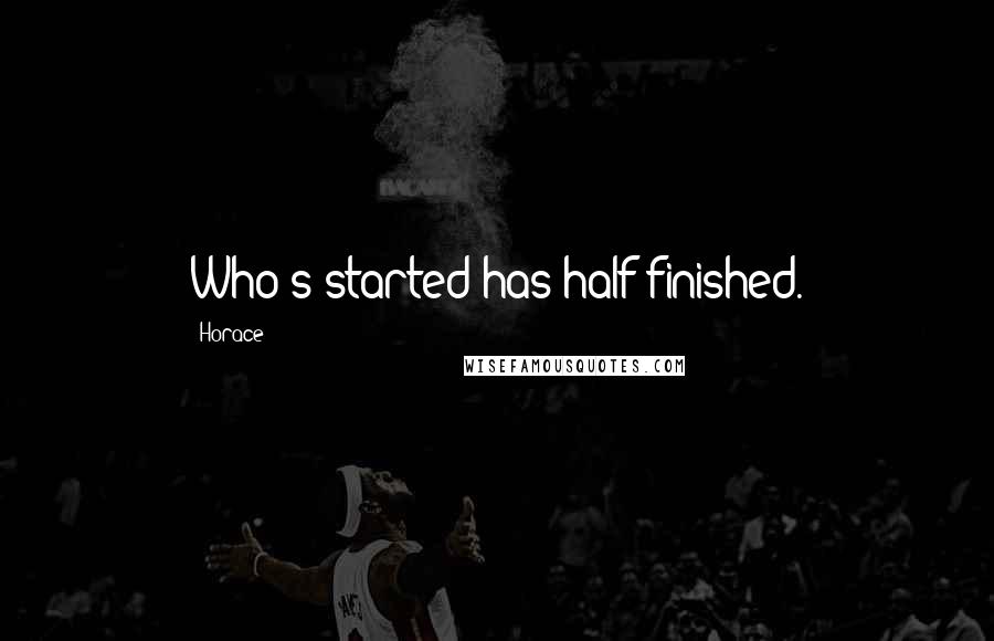 Horace Quotes: Who's started has half finished.