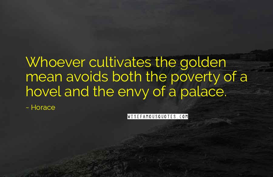 Horace Quotes: Whoever cultivates the golden mean avoids both the poverty of a hovel and the envy of a palace.