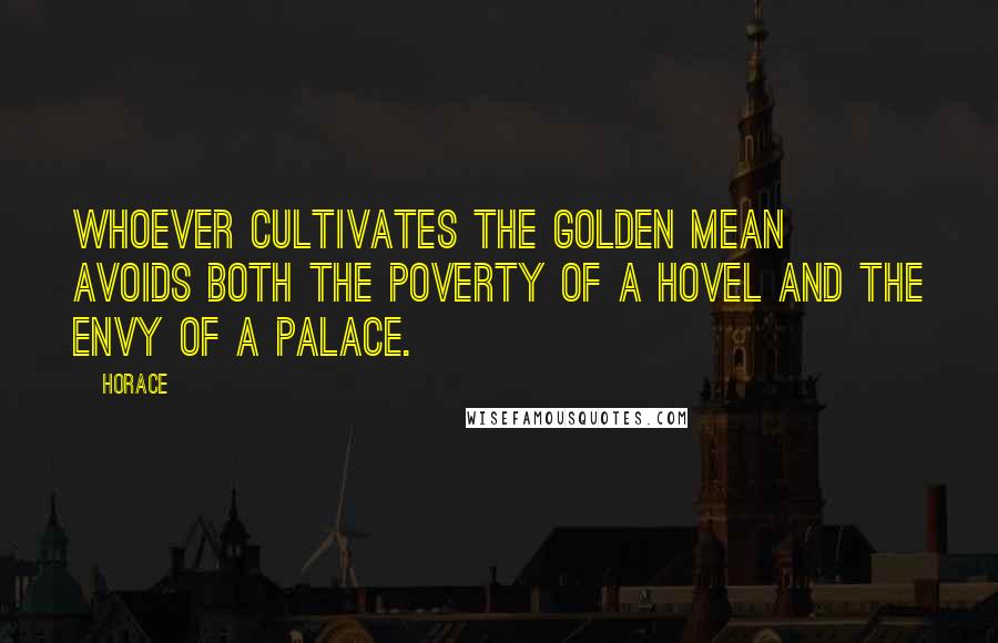 Horace Quotes: Whoever cultivates the golden mean avoids both the poverty of a hovel and the envy of a palace.