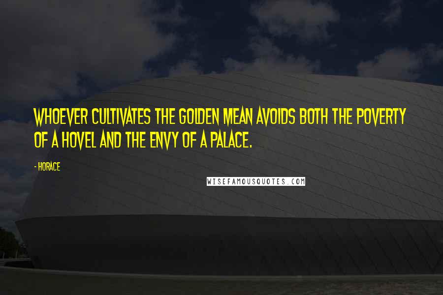 Horace Quotes: Whoever cultivates the golden mean avoids both the poverty of a hovel and the envy of a palace.