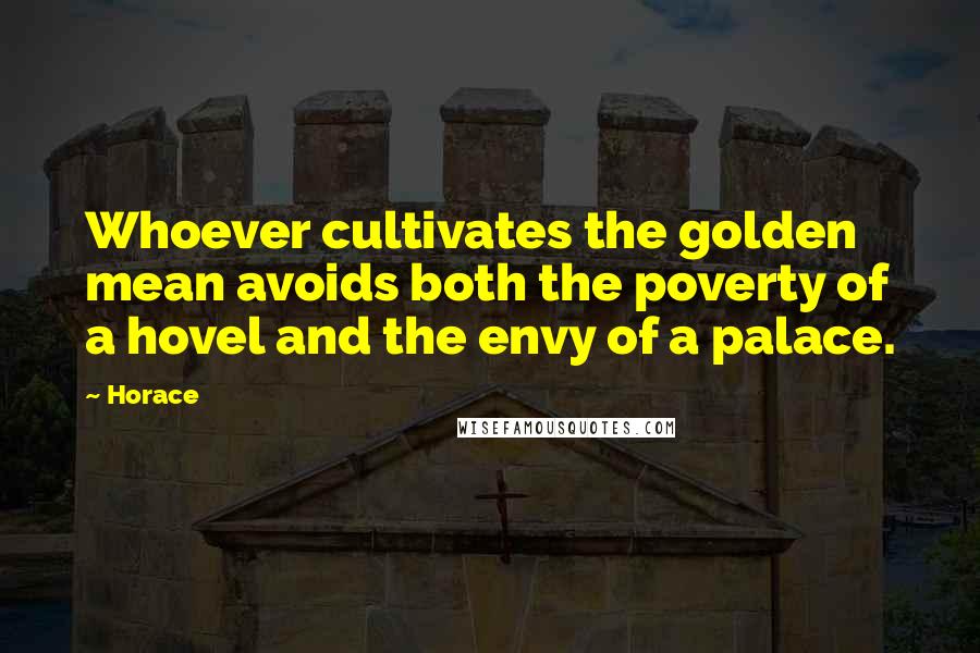 Horace Quotes: Whoever cultivates the golden mean avoids both the poverty of a hovel and the envy of a palace.