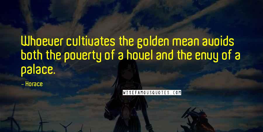 Horace Quotes: Whoever cultivates the golden mean avoids both the poverty of a hovel and the envy of a palace.