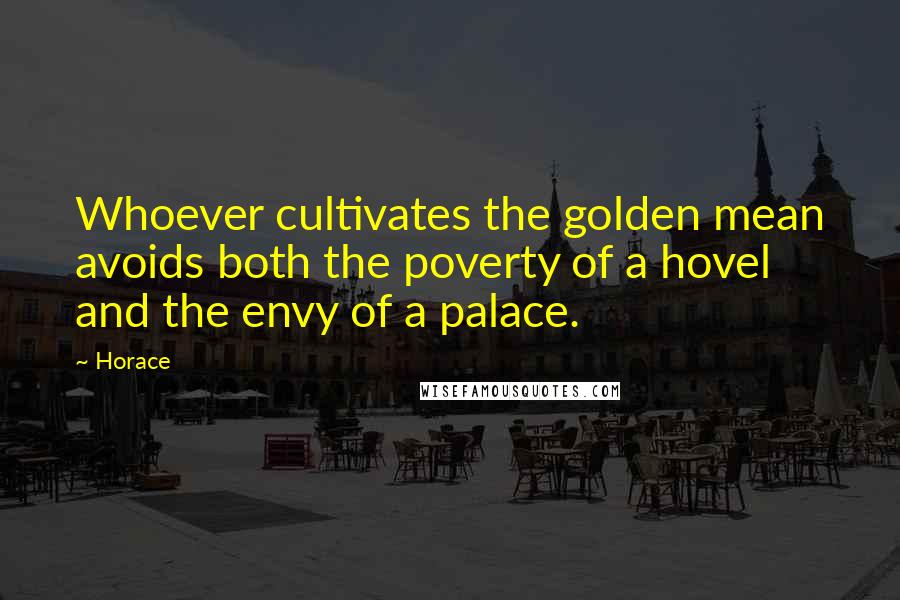 Horace Quotes: Whoever cultivates the golden mean avoids both the poverty of a hovel and the envy of a palace.