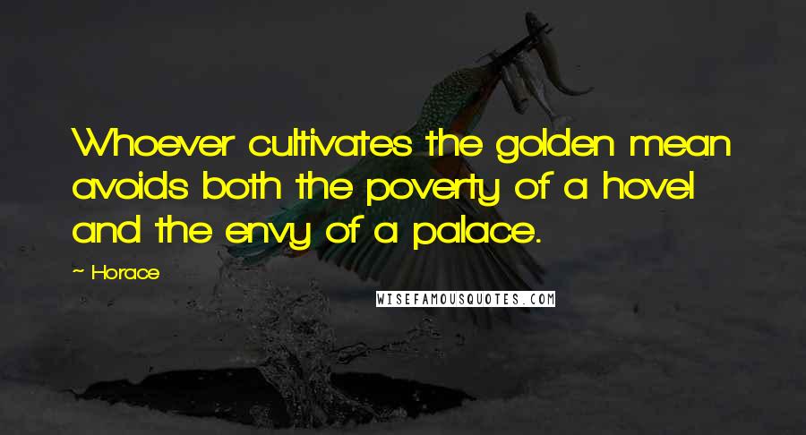 Horace Quotes: Whoever cultivates the golden mean avoids both the poverty of a hovel and the envy of a palace.