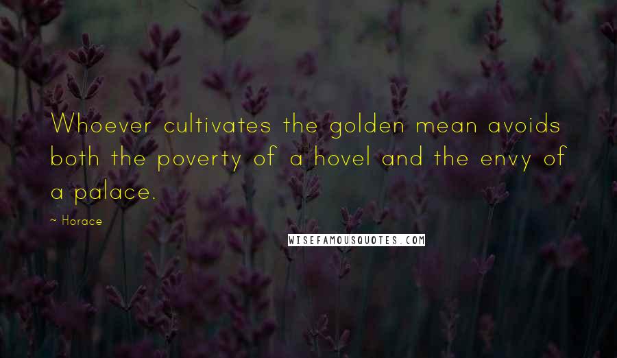 Horace Quotes: Whoever cultivates the golden mean avoids both the poverty of a hovel and the envy of a palace.