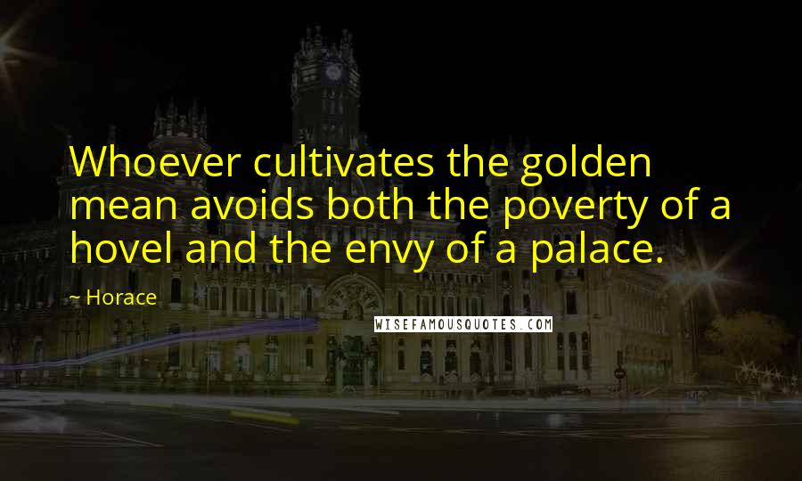 Horace Quotes: Whoever cultivates the golden mean avoids both the poverty of a hovel and the envy of a palace.