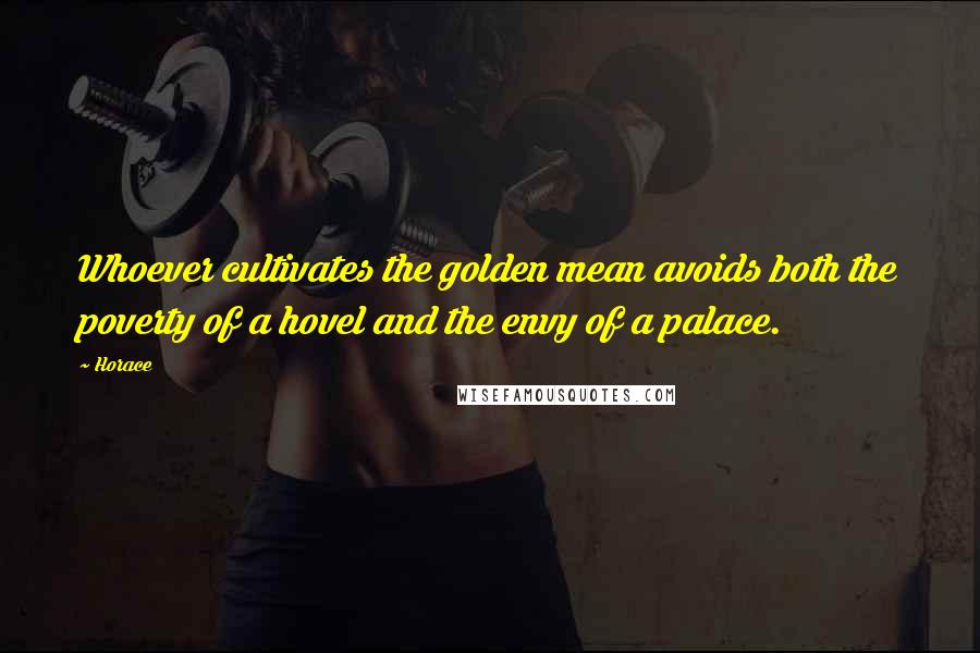 Horace Quotes: Whoever cultivates the golden mean avoids both the poverty of a hovel and the envy of a palace.
