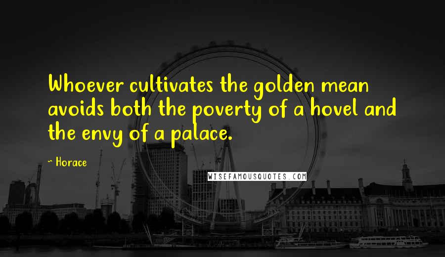 Horace Quotes: Whoever cultivates the golden mean avoids both the poverty of a hovel and the envy of a palace.