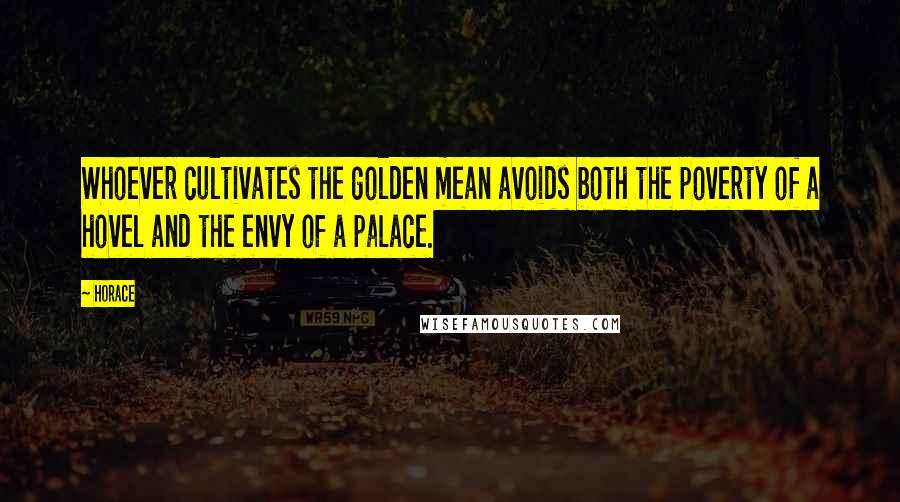 Horace Quotes: Whoever cultivates the golden mean avoids both the poverty of a hovel and the envy of a palace.