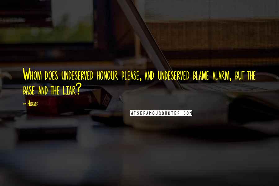 Horace Quotes: Whom does undeserved honour please, and undeserved blame alarm, but the base and the liar?