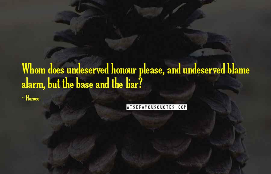 Horace Quotes: Whom does undeserved honour please, and undeserved blame alarm, but the base and the liar?