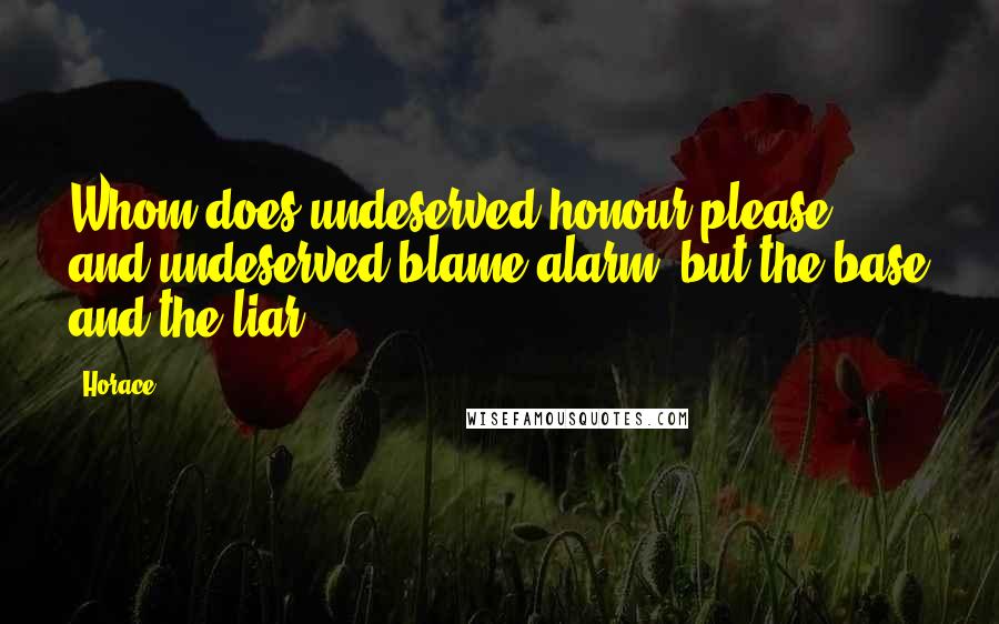 Horace Quotes: Whom does undeserved honour please, and undeserved blame alarm, but the base and the liar?