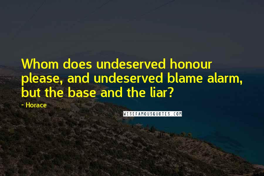 Horace Quotes: Whom does undeserved honour please, and undeserved blame alarm, but the base and the liar?