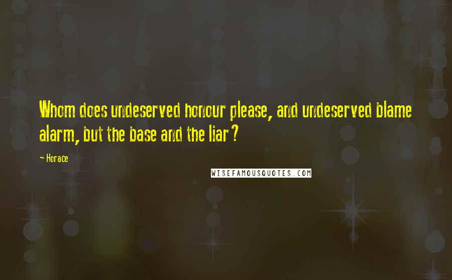 Horace Quotes: Whom does undeserved honour please, and undeserved blame alarm, but the base and the liar?