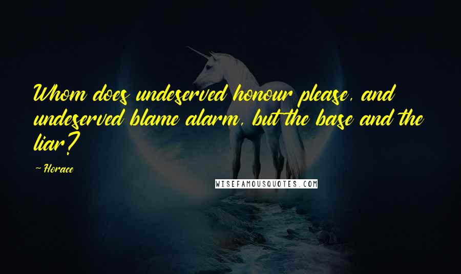 Horace Quotes: Whom does undeserved honour please, and undeserved blame alarm, but the base and the liar?