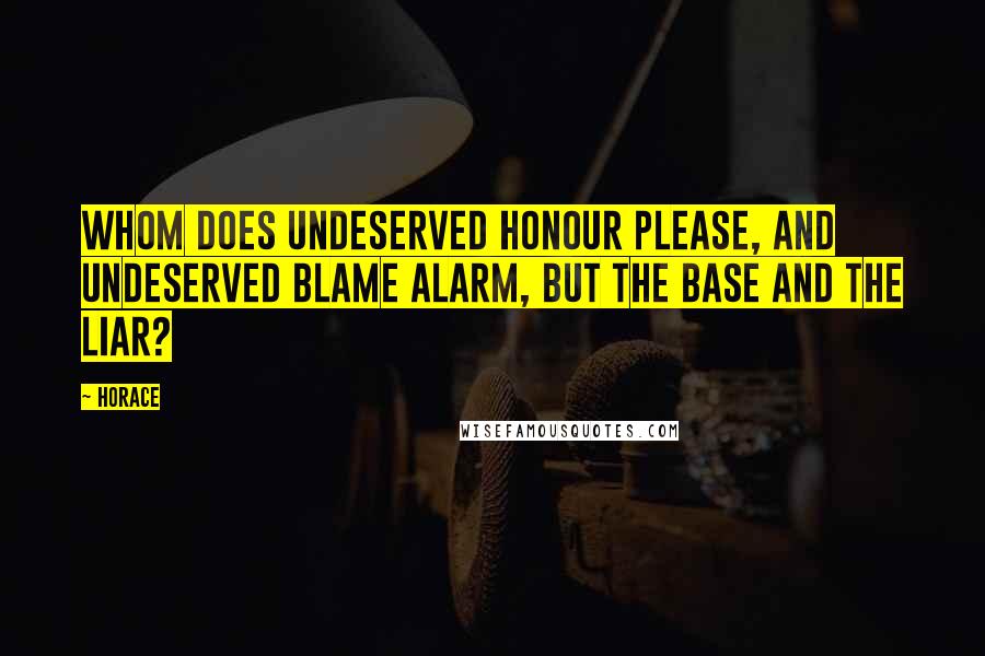 Horace Quotes: Whom does undeserved honour please, and undeserved blame alarm, but the base and the liar?