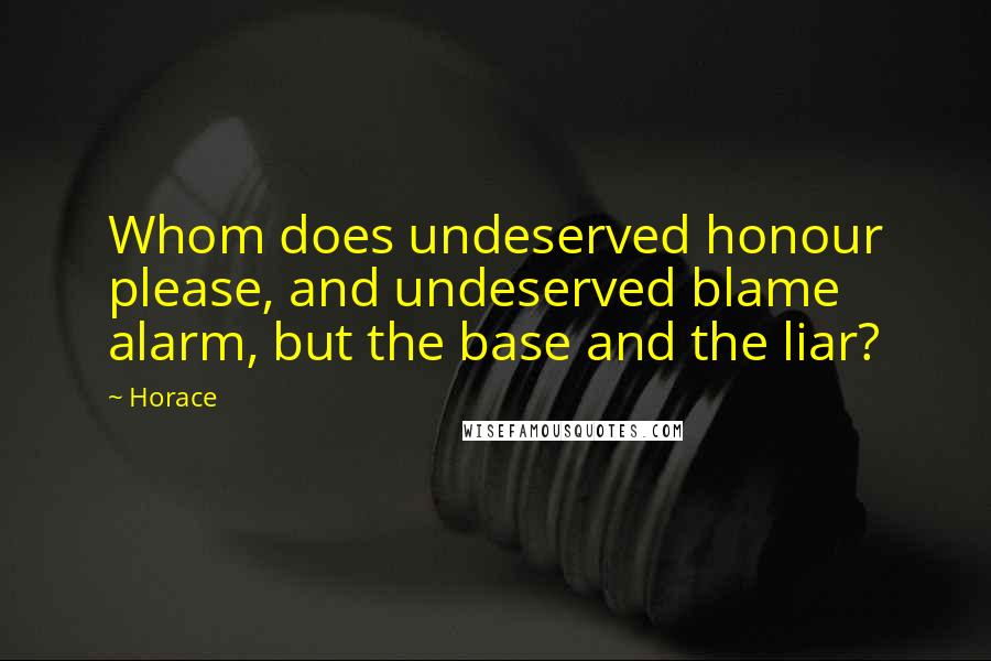 Horace Quotes: Whom does undeserved honour please, and undeserved blame alarm, but the base and the liar?