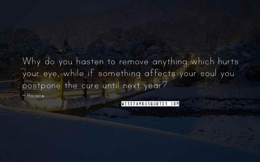 Horace Quotes: Why do you hasten to remove anything which hurts your eye, while if something affects your soul you postpone the cure until next year?