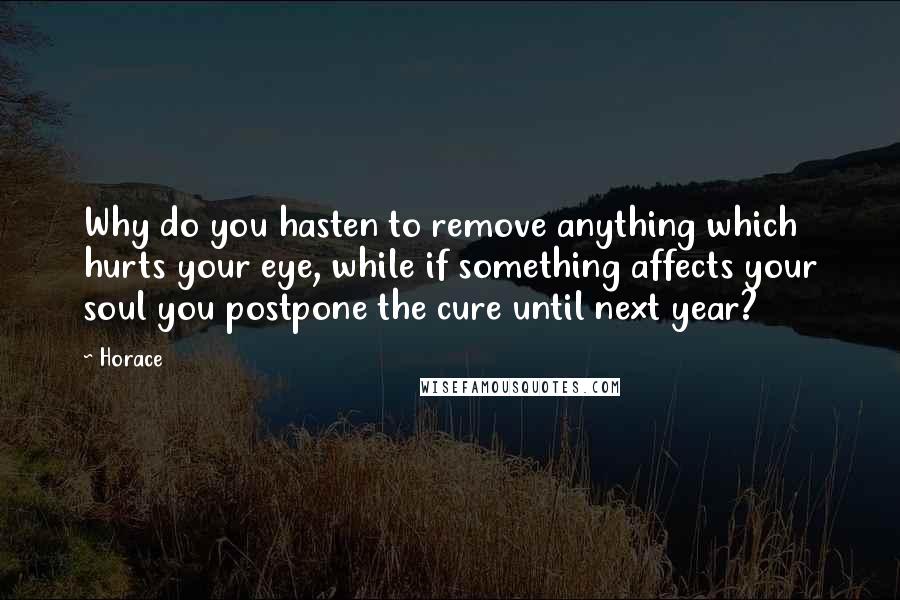 Horace Quotes: Why do you hasten to remove anything which hurts your eye, while if something affects your soul you postpone the cure until next year?