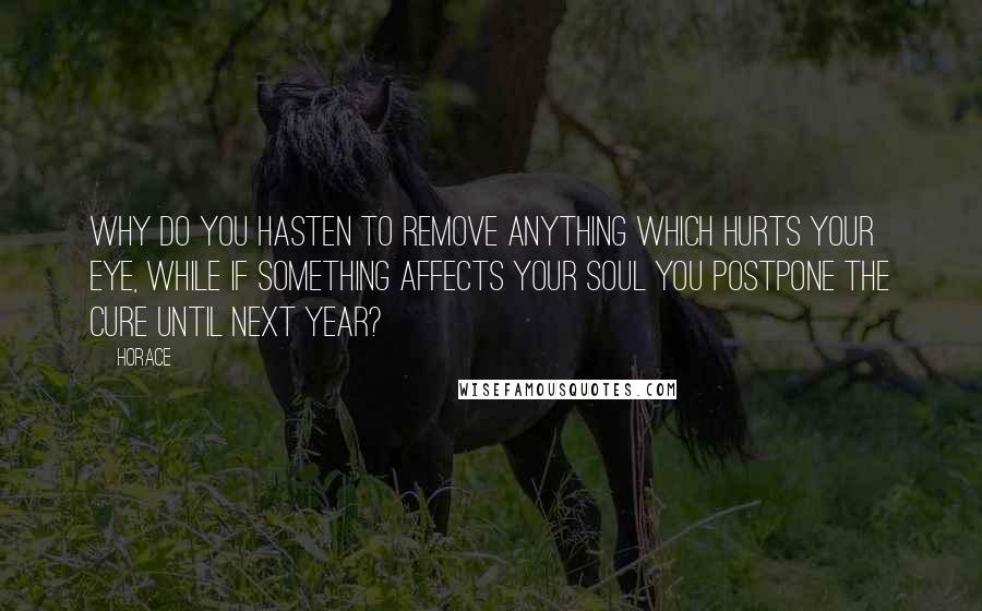 Horace Quotes: Why do you hasten to remove anything which hurts your eye, while if something affects your soul you postpone the cure until next year?