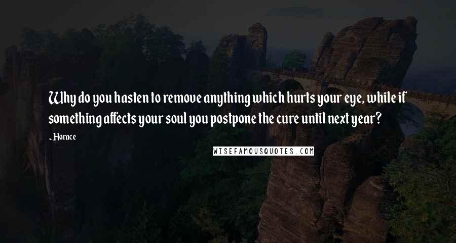 Horace Quotes: Why do you hasten to remove anything which hurts your eye, while if something affects your soul you postpone the cure until next year?