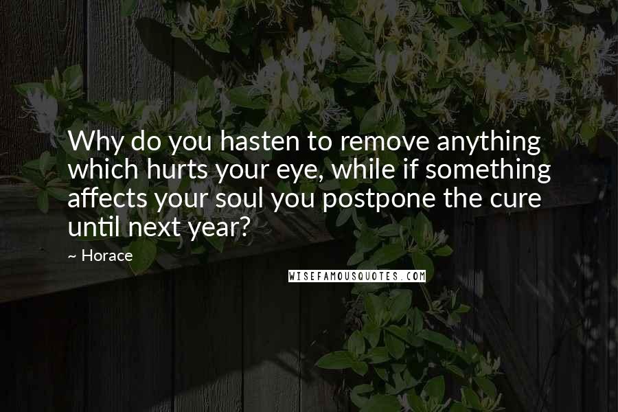 Horace Quotes: Why do you hasten to remove anything which hurts your eye, while if something affects your soul you postpone the cure until next year?