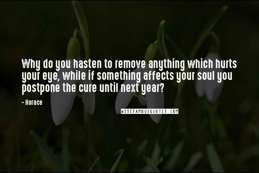 Horace Quotes: Why do you hasten to remove anything which hurts your eye, while if something affects your soul you postpone the cure until next year?