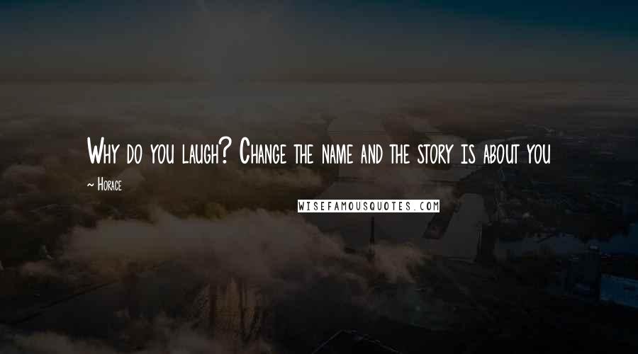 Horace Quotes: Why do you laugh? Change the name and the story is about you