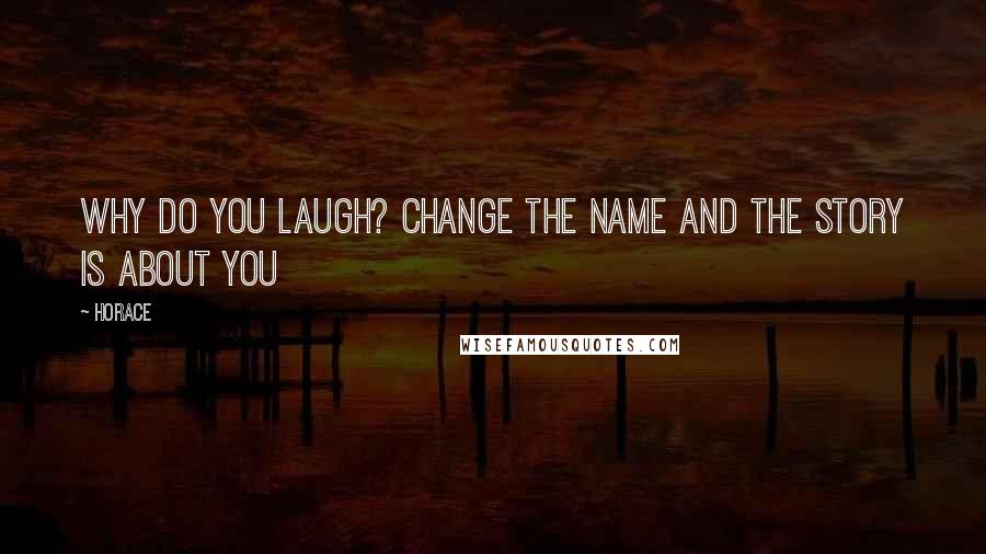 Horace Quotes: Why do you laugh? Change the name and the story is about you