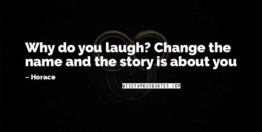 Horace Quotes: Why do you laugh? Change the name and the story is about you