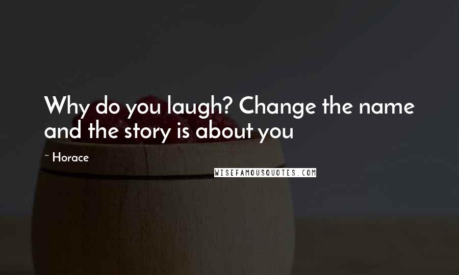 Horace Quotes: Why do you laugh? Change the name and the story is about you