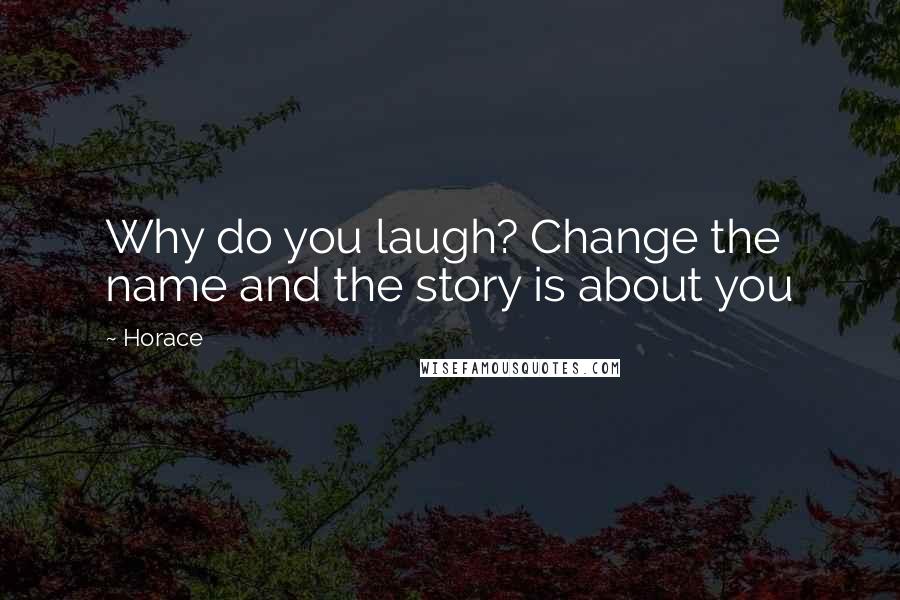 Horace Quotes: Why do you laugh? Change the name and the story is about you