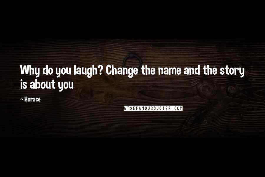 Horace Quotes: Why do you laugh? Change the name and the story is about you