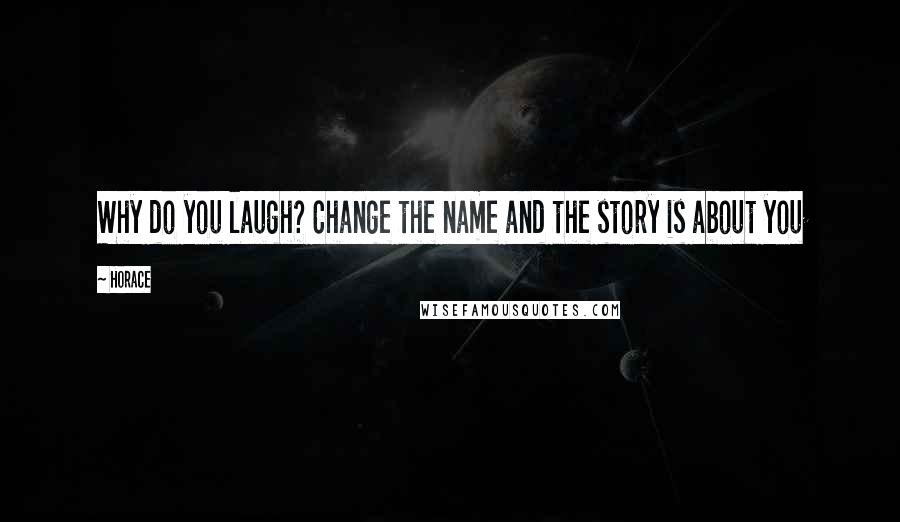 Horace Quotes: Why do you laugh? Change the name and the story is about you
