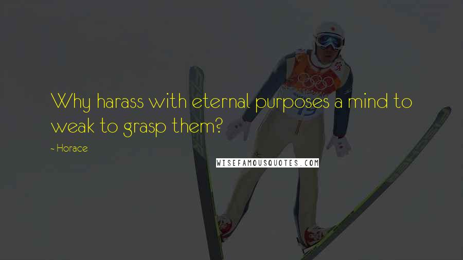 Horace Quotes: Why harass with eternal purposes a mind to weak to grasp them?