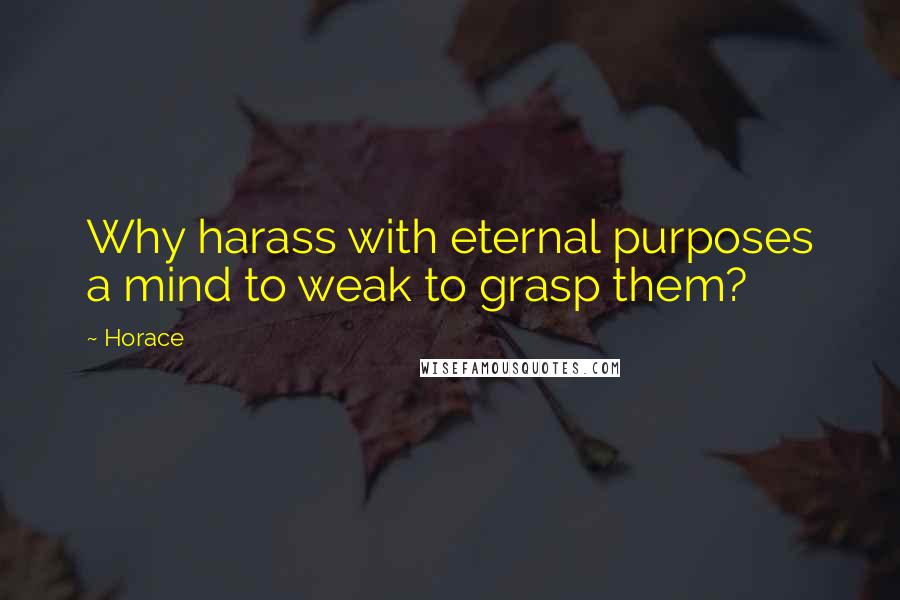 Horace Quotes: Why harass with eternal purposes a mind to weak to grasp them?