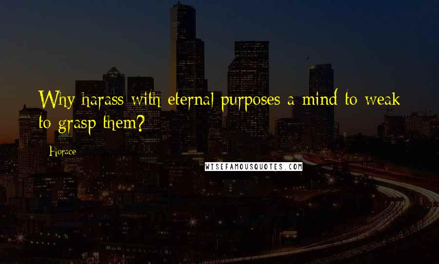 Horace Quotes: Why harass with eternal purposes a mind to weak to grasp them?