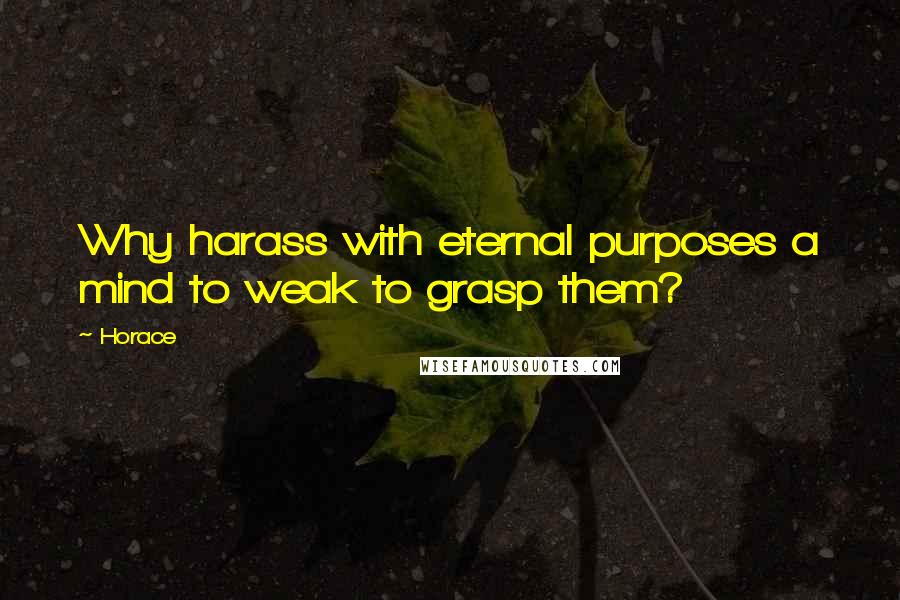 Horace Quotes: Why harass with eternal purposes a mind to weak to grasp them?