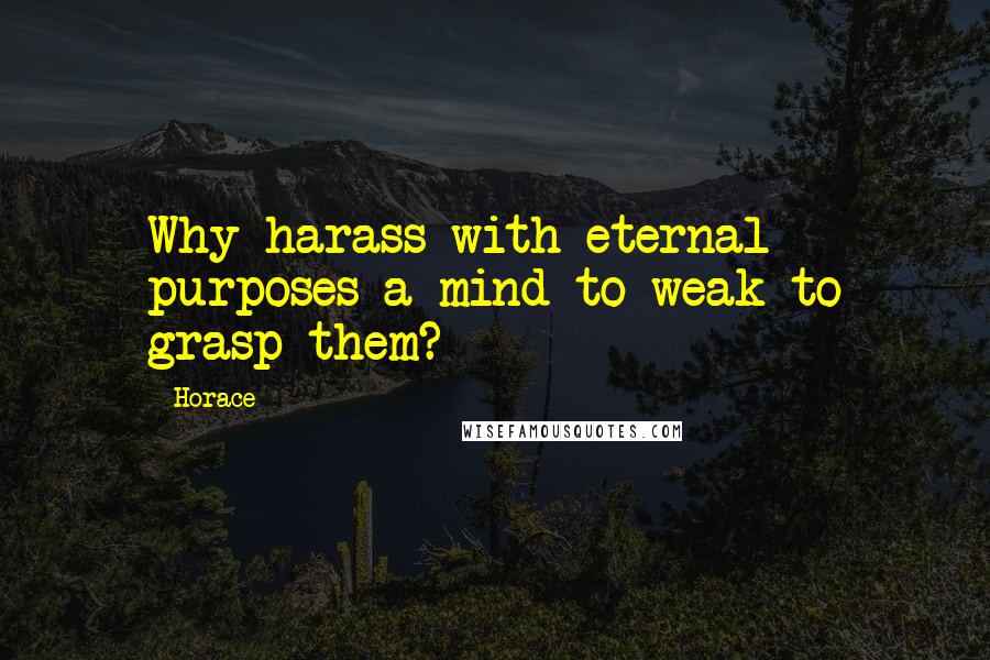 Horace Quotes: Why harass with eternal purposes a mind to weak to grasp them?