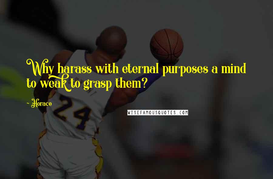 Horace Quotes: Why harass with eternal purposes a mind to weak to grasp them?