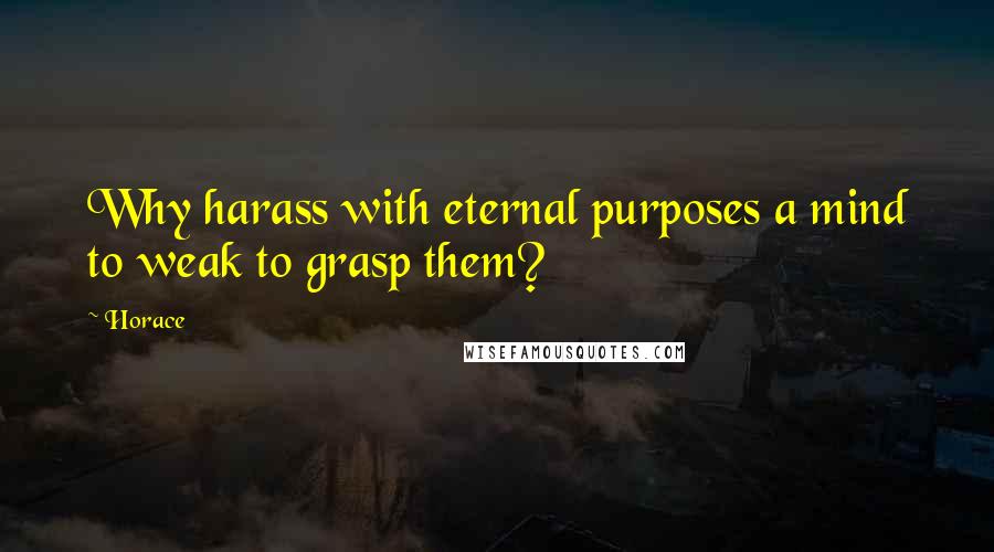 Horace Quotes: Why harass with eternal purposes a mind to weak to grasp them?