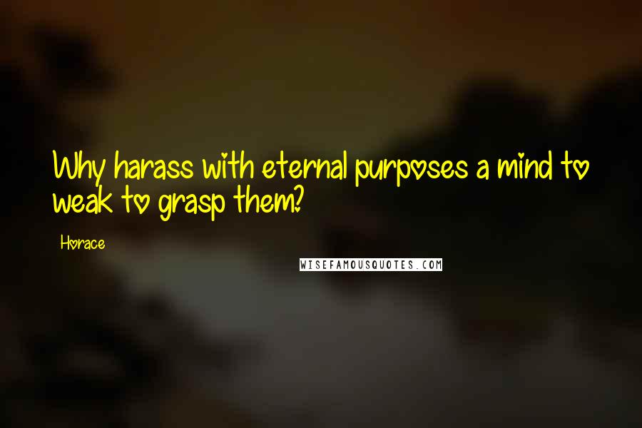 Horace Quotes: Why harass with eternal purposes a mind to weak to grasp them?