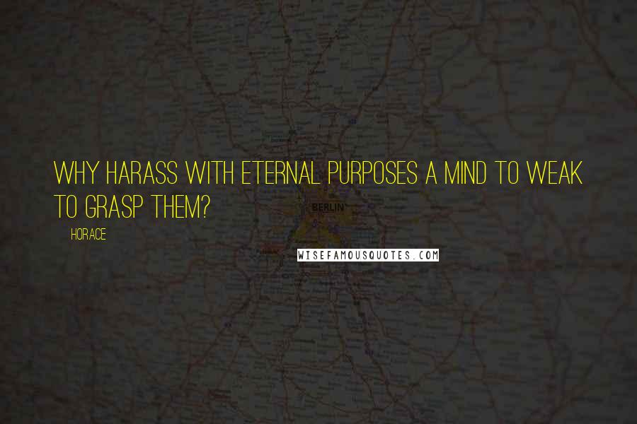 Horace Quotes: Why harass with eternal purposes a mind to weak to grasp them?