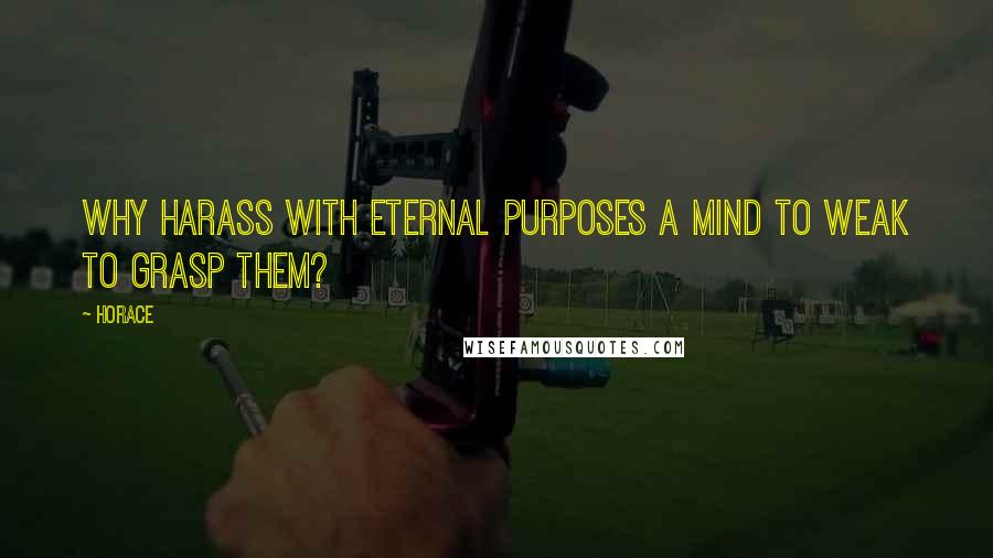 Horace Quotes: Why harass with eternal purposes a mind to weak to grasp them?