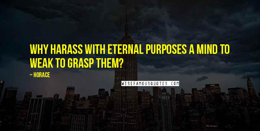 Horace Quotes: Why harass with eternal purposes a mind to weak to grasp them?