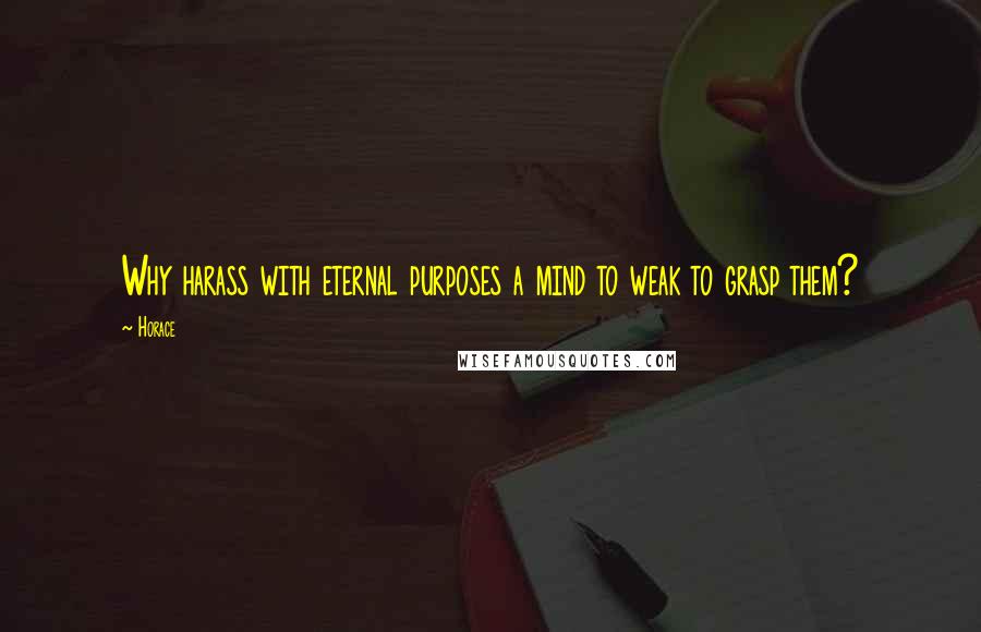 Horace Quotes: Why harass with eternal purposes a mind to weak to grasp them?
