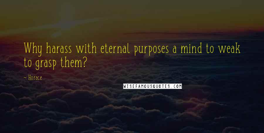 Horace Quotes: Why harass with eternal purposes a mind to weak to grasp them?