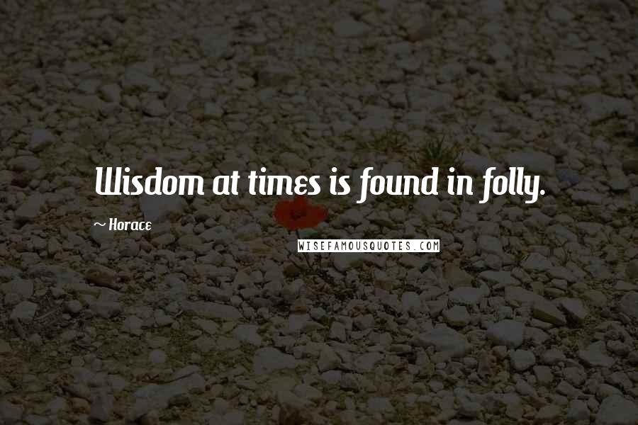 Horace Quotes: Wisdom at times is found in folly.