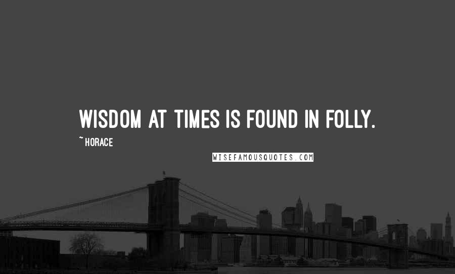 Horace Quotes: Wisdom at times is found in folly.