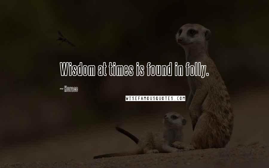 Horace Quotes: Wisdom at times is found in folly.